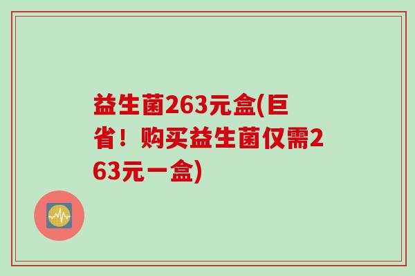 益生菌263元盒(巨省!购买益生菌仅需263元一盒) 益生菌263元盒(巨省!购买益生菌仅需263元一盒)
