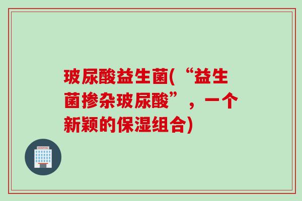 玻尿酸益生菌(“益生菌掺杂玻尿酸”，一个新颖的保湿组合)