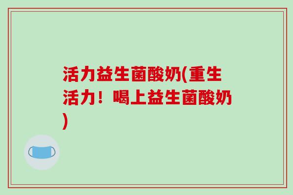 活力益生菌酸奶(重生活力!喝上益生菌酸奶) 活力益生菌酸奶(重生活力!喝上益生菌酸奶)