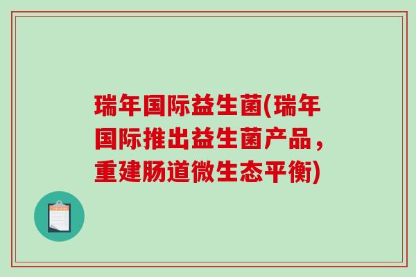 瑞年国际益生菌(瑞年国际推出益生菌产品,重建肠道微生态平衡) 瑞年国际益生菌(瑞年国际推出益生菌产品,重建肠道微生态平衡)