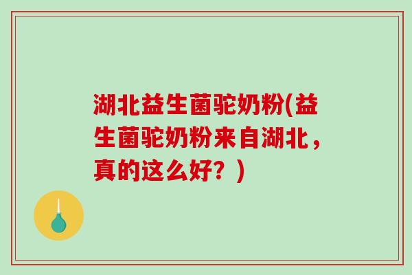 湖北益生菌驼奶粉(益生菌驼奶粉来自湖北,真的这么好?) 湖北益生菌驼奶粉(益生菌驼奶粉来自湖北,真的这么好?)