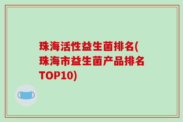 珠海活性益生菌排名(珠海市益生菌产品排名TOP10) 珠海活性益生菌排名(珠海市益生菌产品排名TOP10)