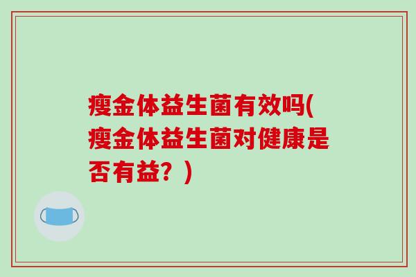 瘦金体益生菌有效吗(瘦金体益生菌对健康是否有益？)
