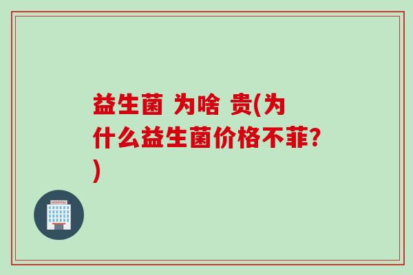 益生菌 为啥 贵(为什么益生菌价格不菲?) 益生菌 为啥 贵(为什么益生菌价格不菲?)