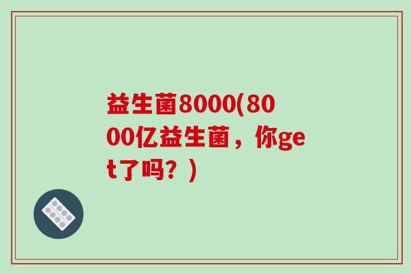 益生菌8000(8000亿益生菌，你get了吗？)