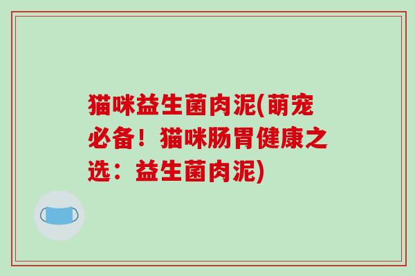 猫咪益生菌肉泥(萌宠必备！猫咪肠胃健康之选：益生菌肉泥)