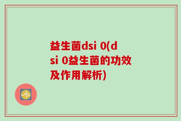 益生菌dsi 0(dsi 0益生菌的功效及作用解析) 益生菌dsi 0(dsi 0益生菌的功效及作用解析)