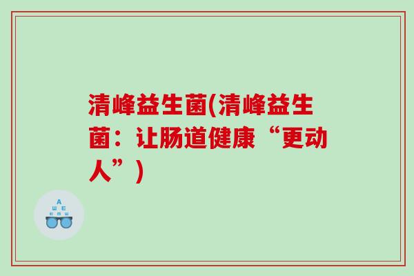 清峰益生菌(清峰益生菌:让肠道健康“更动人”) 清峰益生菌(清峰益生菌:让肠道健康“更动人”)