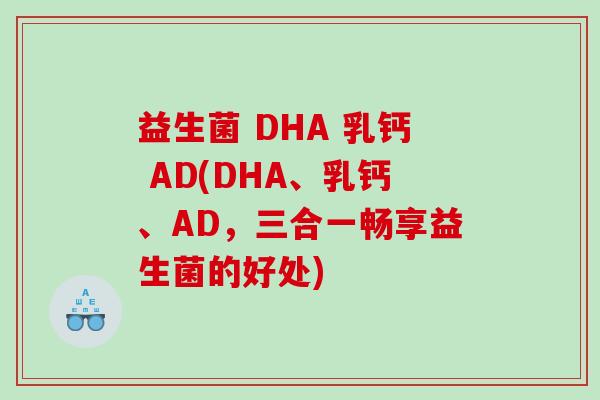益生菌 DHA 乳钙 AD(DHA、乳钙、AD,三合一畅享益生菌的好处) 益生菌 DHA 乳钙 AD(DHA、乳钙、AD,三合一畅享益生菌的好处)