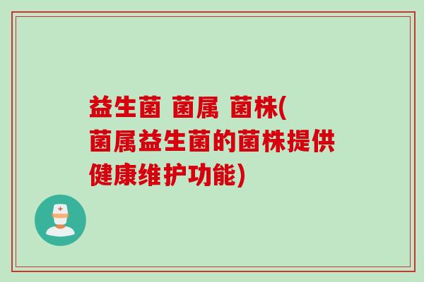 益生菌 菌属 菌株(菌属益生菌的菌株提供健康维护功能)