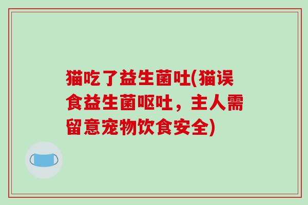 猫吃了益生菌吐(猫误食益生菌,主人需留意宠物饮食安全) 猫吃了益生菌吐(猫误食益生菌,主人需留意宠物饮食安全)