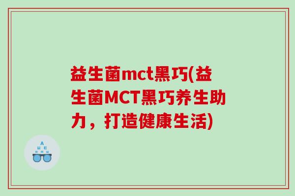 益生菌mct黑巧(益生菌MCT黑巧养生助力,打造健康生活) 益生菌mct黑巧(益生菌MCT黑巧养生助力,打造健康生活)