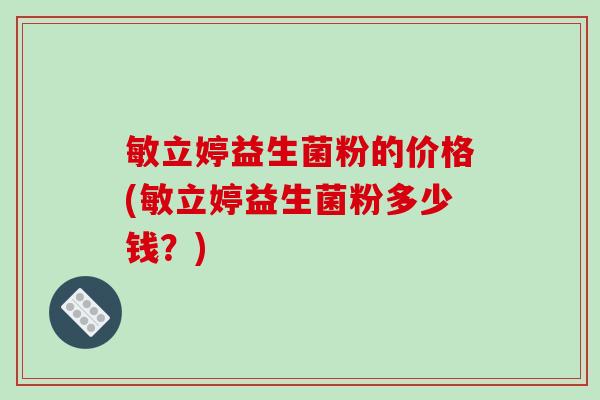 敏立婷益生菌粉的价格(敏立婷益生菌粉多少钱?) 敏立婷益生菌粉的价格(敏立婷益生菌粉多少钱?)