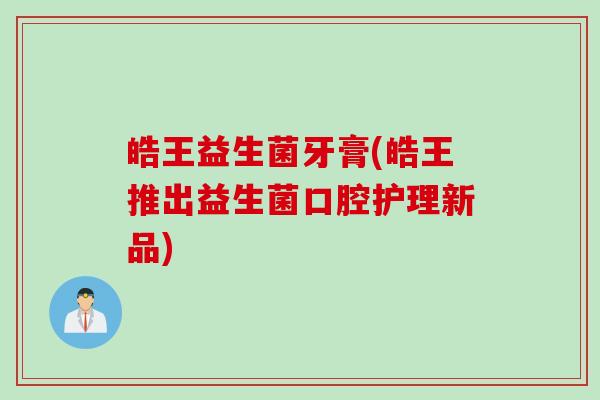 皓王益生菌牙膏(皓王推出益生菌口腔护理新品)