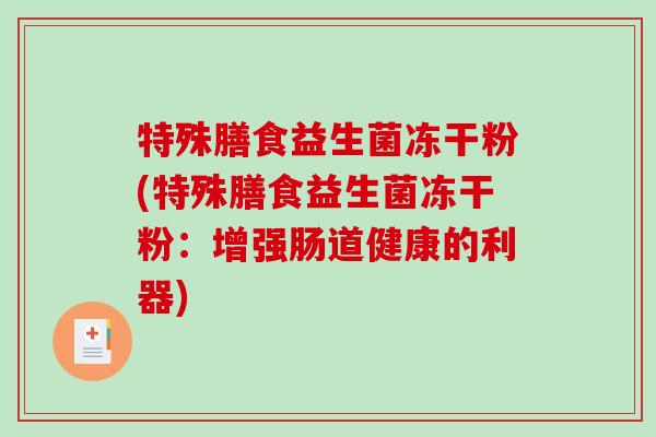 特殊膳食益生菌冻干粉(特殊膳食益生菌冻干粉:增强肠道健康的利器) 特殊膳食益生菌冻干粉(特殊膳食益生菌冻干粉:增强肠道健康的利器)