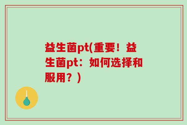 益生菌pt(重要！益生菌pt：如何选择和服用？)