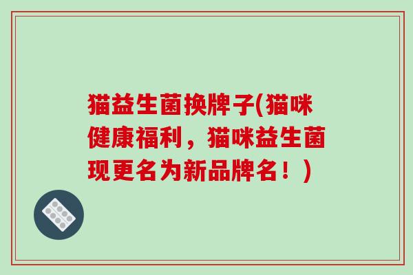 猫益生菌换牌子(猫咪健康福利，猫咪益生菌现更名为新品牌名！)