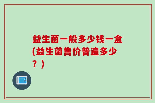 益生菌一般多少钱一盒(益生菌售价普遍多少?) 益生菌一般多少钱一盒(益生菌售价普遍多少?)