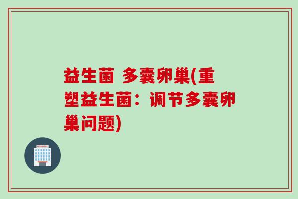 益生菌 多囊卵巢(重塑益生菌：调节多囊卵巢问题)