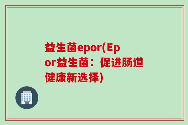 益生菌epor(Epor益生菌：促进肠道健康新选择)