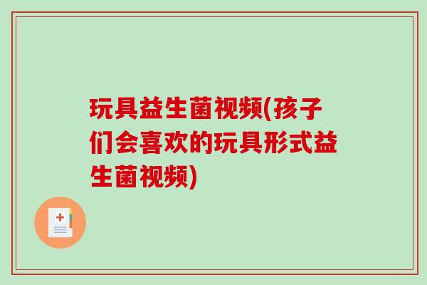 玩具益生菌视频(孩子们会喜欢的玩具形式益生菌视频) 玩具益生菌视频(孩子们会喜欢的玩具形式益生菌视频)