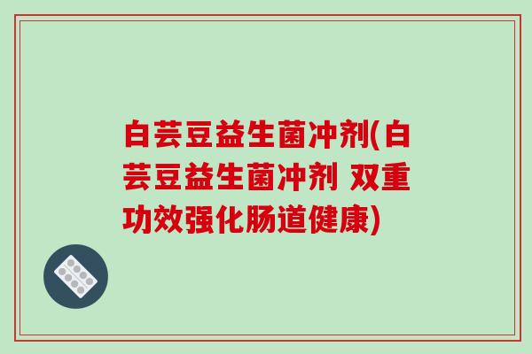 白芸豆益生菌冲剂(白芸豆益生菌冲剂 双重功效强化肠道健康)