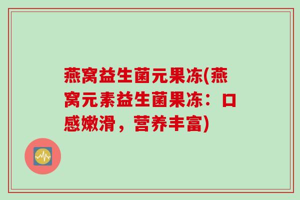 燕窝益生菌元果冻(燕窝元素益生菌果冻：口感嫩滑，营养丰富)