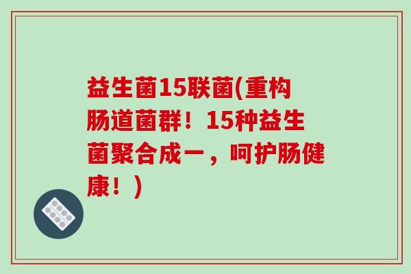 益生菌15联菌(重构肠道菌群！15种益生菌聚合成一，呵护肠健康！)