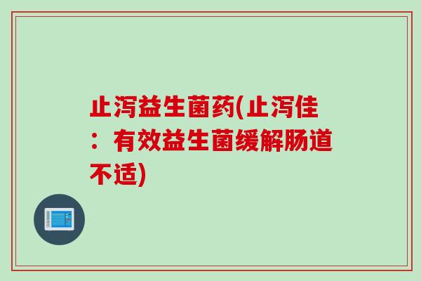 止泻益生菌药(止泻佳：有效益生菌缓解肠道不适)