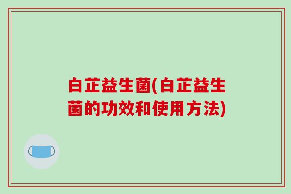 白芷益生菌(白芷益生菌的功效和使用方法) 白芷益生菌(白芷益生菌的功效和使用方法)