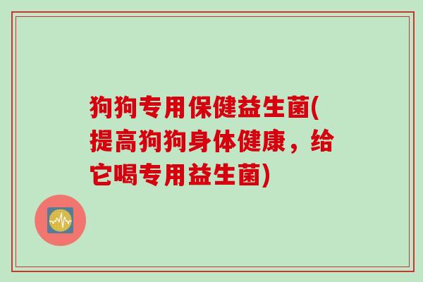 狗狗专用保健益生菌(提高狗狗身体健康，给它喝专用益生菌)