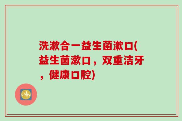洗漱合一益生菌漱口(益生菌漱口,双重洁牙,健康口腔) 洗漱合一益生菌漱口(益生菌漱口,双重洁牙,健康口腔)