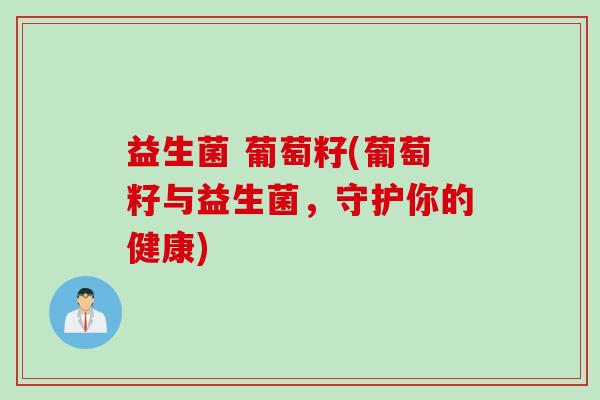 益生菌 葡萄籽(葡萄籽与益生菌,守护你的健康) 益生菌 葡萄籽(葡萄籽与益生菌,守护你的健康)