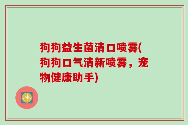 狗狗益生菌清口喷雾(狗狗口气清新喷雾，宠物健康助手)