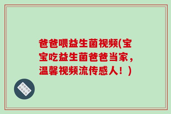 爸爸喂益生菌视频(宝宝吃益生菌爸爸当家,温馨视频流传感人!) 爸爸喂益生菌视频(宝宝吃益生菌爸爸当家,温馨视频流传感人!)