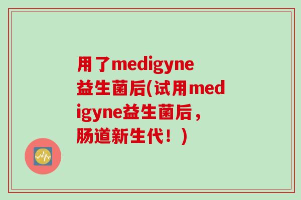 用了medigyne益生菌后(试用medigyne益生菌后，肠道新生代！)
