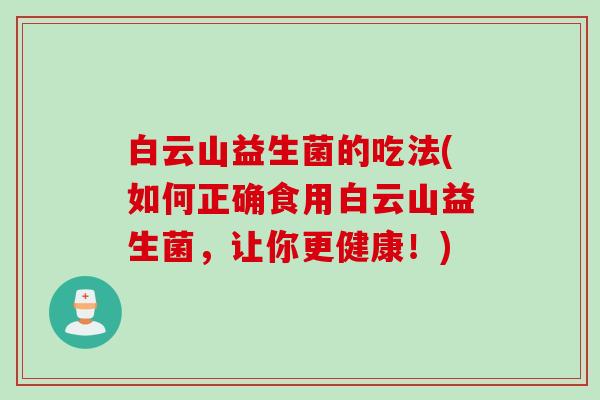 白云山益生菌的吃法(如何正确食用白云山益生菌，让你更健康！)