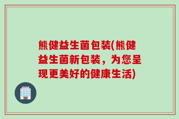 熊健益生菌包装(熊健益生菌新包装，为您呈现更美好的健康生活)