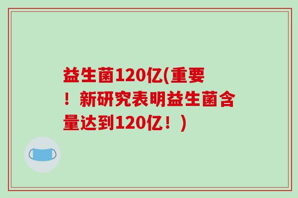益生菌120亿(重要！新研究表明益生菌含量达到120亿！)
