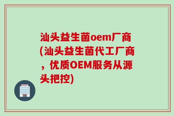 汕头益生菌oem厂商(汕头益生菌代工厂商,优质OEM服务从源头把控) 汕头益生菌oem厂商(汕头益生菌代工厂商,优质OEM服务从源头把控)