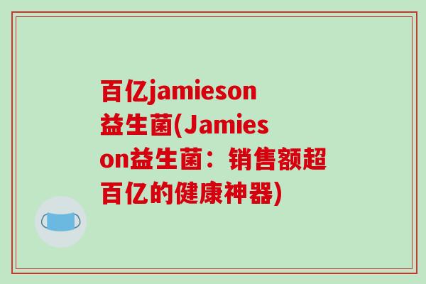 百亿jamieson益生菌(Jamieson益生菌:销售额超百亿的健康神器) 百亿jamieson益生菌(Jamieson益生菌:销售额超百亿的健康神器)