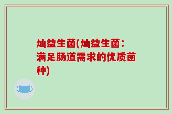 灿益生菌(灿益生菌:满足肠道需求的优质菌种) 灿益生菌(灿益生菌:满足肠道需求的优质菌种)