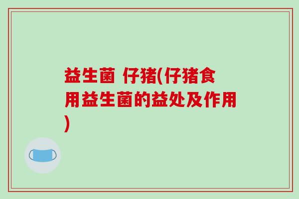 益生菌 仔猪(仔猪食用益生菌的益处及作用)