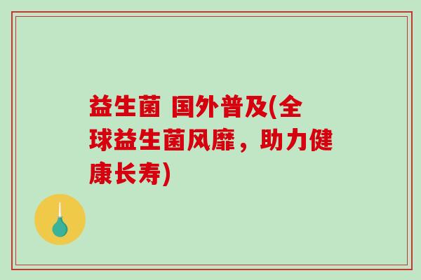 益生菌 国外普及(全球益生菌风靡,助力健康长寿) 益生菌 国外普及(全球益生菌风靡,助力健康长寿)