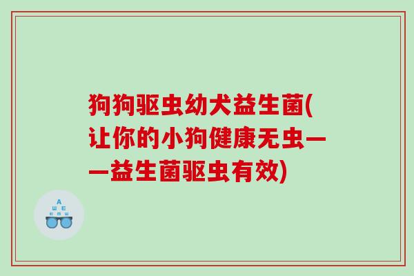 狗狗驱虫幼犬益生菌(让你的小狗健康无虫——益生菌驱虫有效)