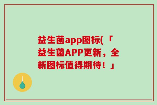 益生菌app图标(「益生菌APP更新,全新图标值得期待!」 益生菌app图标(「益生菌APP更新,全新图标值得期待!」