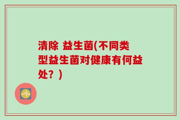 清除 益生菌(不同类型益生菌对健康有何益处？)