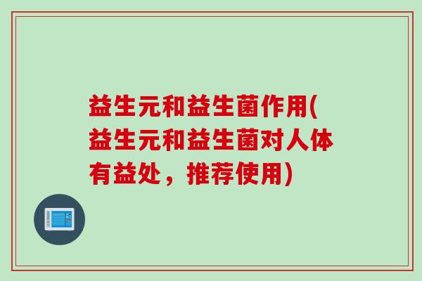 益生元和益生菌作用(益生元和益生菌对人体有益处，推荐使用)
