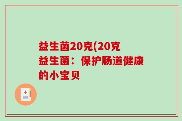 益生菌20克(20克益生菌:保护肠道健康的小宝贝 益生菌20克(20克益生菌:保护肠道健康的小宝贝
