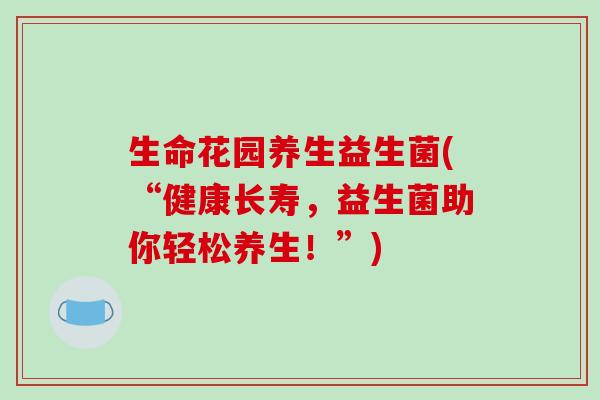 生命花园养生益生菌(“健康长寿，益生菌助你轻松养生！”)